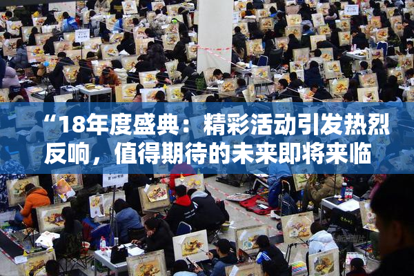 “18年度盛典：精彩活动引发热烈反响，值得期待的未来即将来临！”