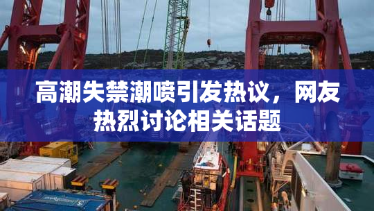 高潮失禁潮喷引发热议，网友热烈讨论相关话题