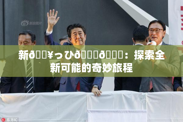 新🔥っひ🍑🍑：探索全新可能的奇妙旅程