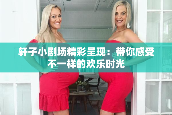 轩子小剧场精彩呈现：带你感受不一样的欢乐时光
