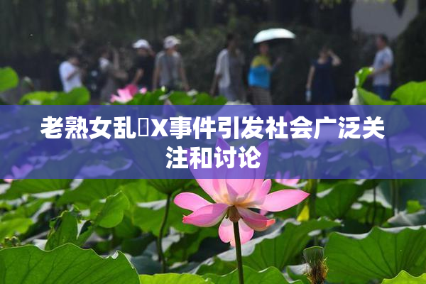 老熟女乱婬X事件引发社会广泛关注和讨论