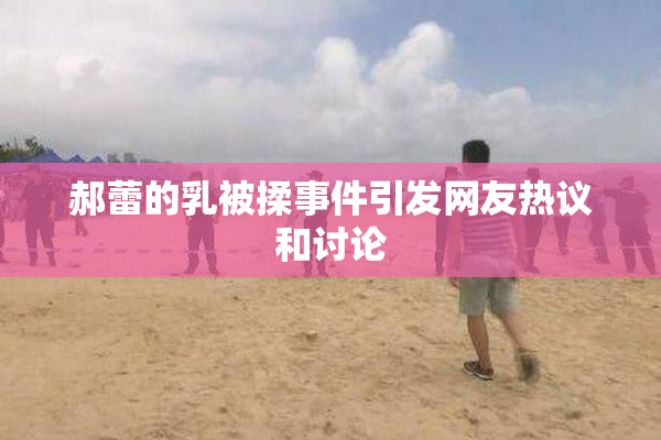 郝蕾的乳被揉事件引发网友热议和讨论