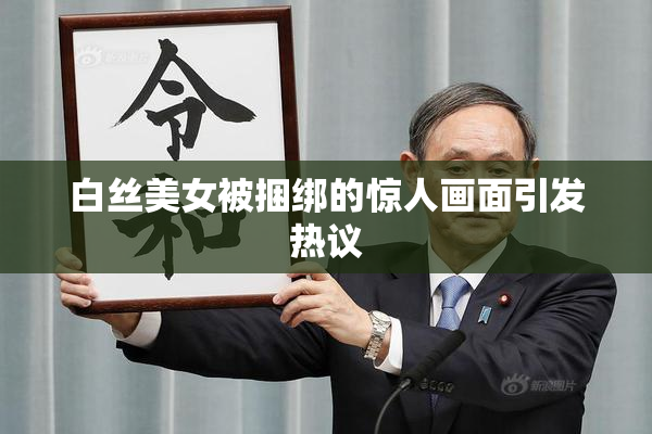 白丝美女被捆绑的惊人画面引发热议