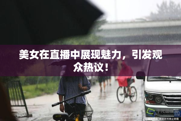 美女在直播中展现魅力，引发观众热议！