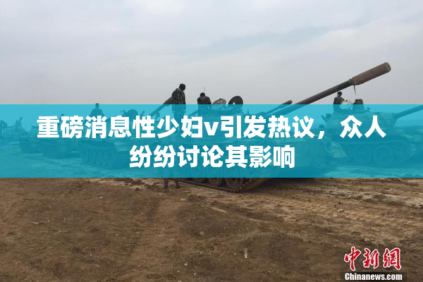 重磅消息性少妇v引发热议，众人纷纷讨论其影响