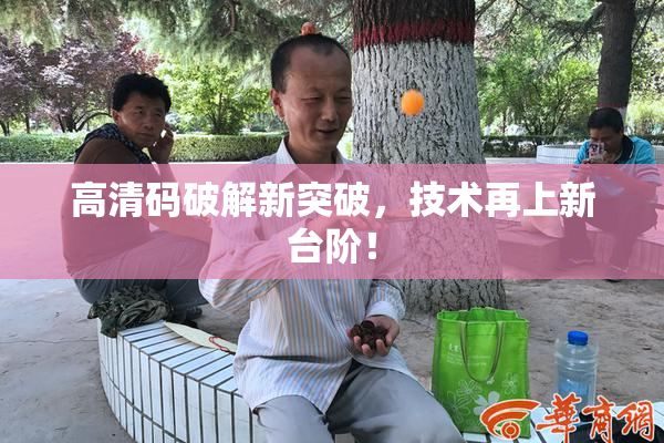 高清码破解新突破，技术再上新台阶！