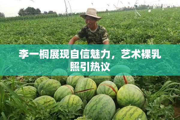 李一桐展现自信魅力，艺术裸乳照引热议