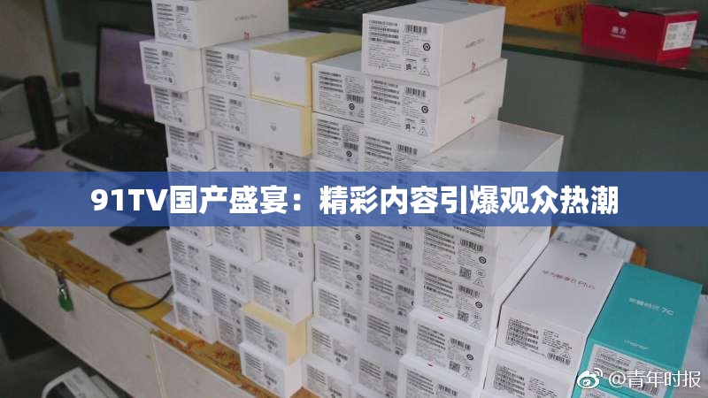 91TV国产盛宴：精彩内容引爆观众热潮