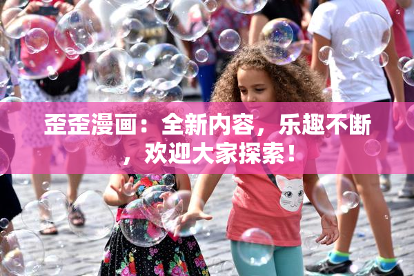 歪歪漫画：全新内容，乐趣不断，欢迎大家探索！