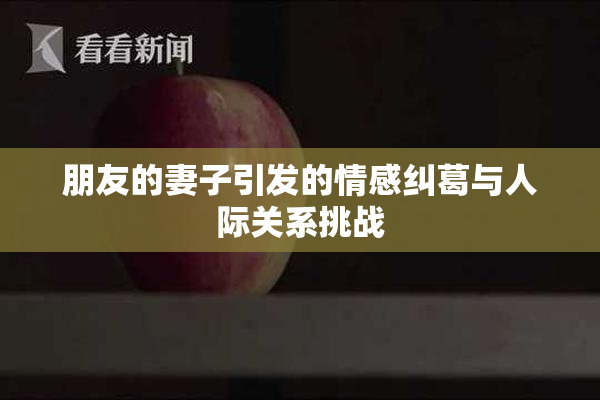 朋友的妻子引发的情感纠葛与人际关系挑战