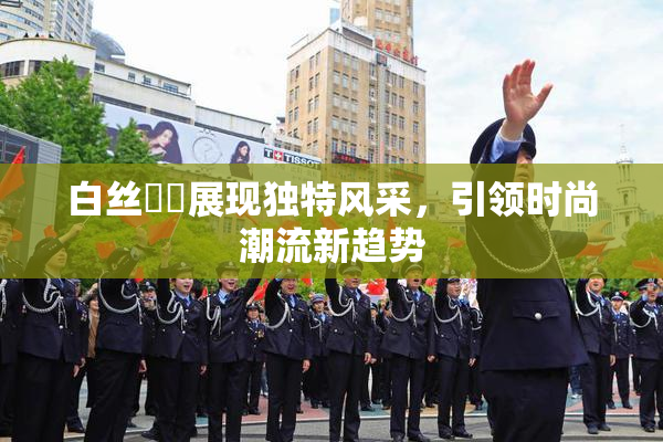 白丝妺妺展现独特风采，引领时尚潮流新趋势