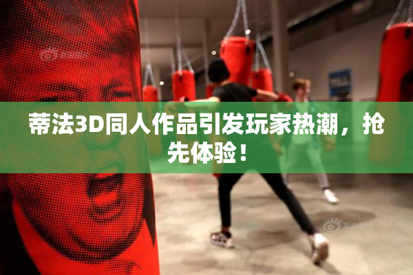 蒂法3D同人作品引发玩家热潮，抢先体验！