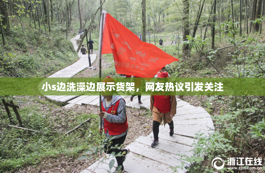 小s边洗澡边展示货架，网友热议引发关注