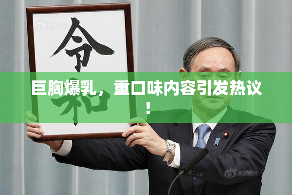 巨胸爆乳，重口味内容引发热议！