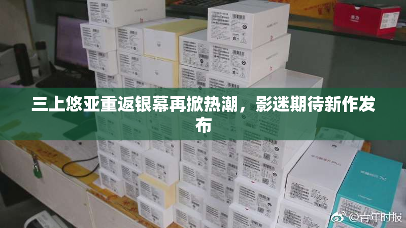 三上悠亚重返银幕再掀热潮，影迷期待新作发布