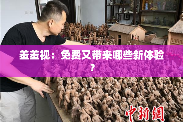 羞羞视：免费又带来哪些新体验？