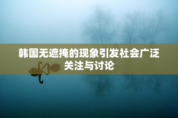 韩国无遮掩的现象引发社会广泛关注与讨论