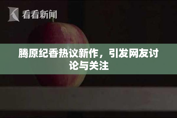 腾原纪香热议新作，引发网友讨论与关注