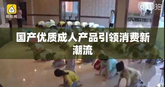 国产优质成人产品引领消费新潮流