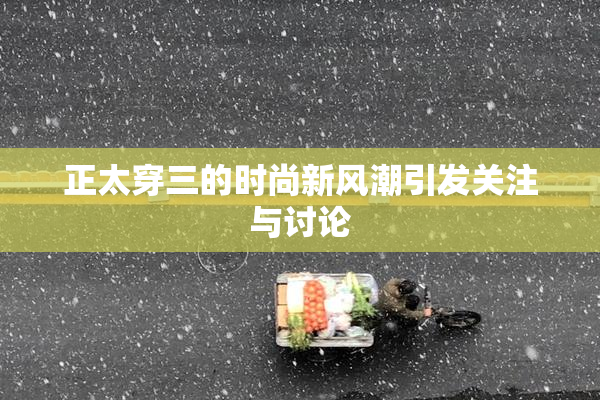 正太穿三的时尚新风潮引发关注与讨论