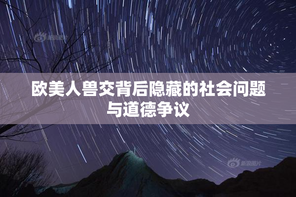 欧美人兽交背后隐藏的社会问题与道德争议