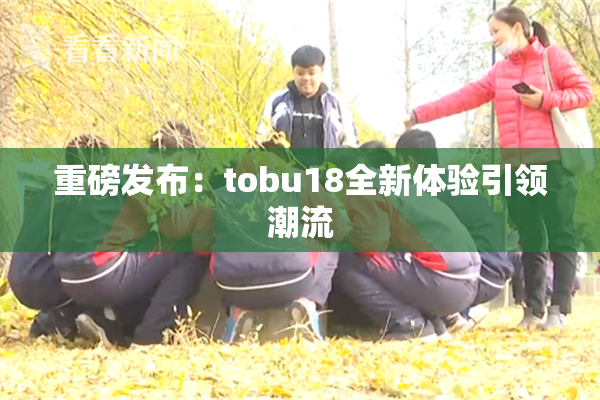 重磅发布：tobu18全新体验引领潮流