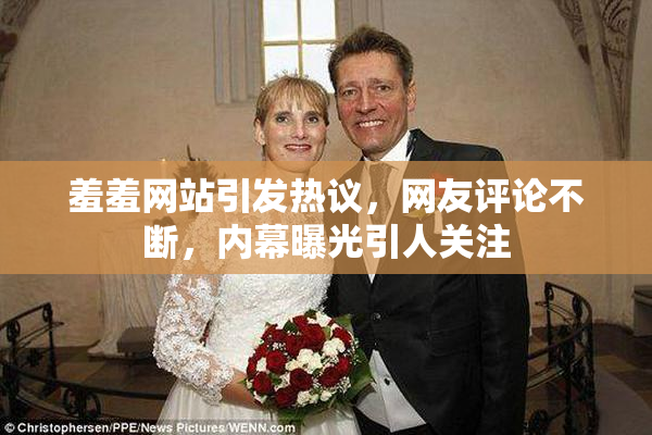 羞羞网站引发热议，网友评论不断，内幕曝光引人关注