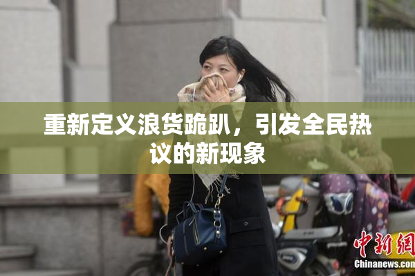 重新定义浪货跪趴，引发全民热议的新现象