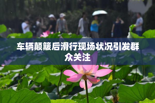 车辆颠簸后滑行现场状况引发群众关注
