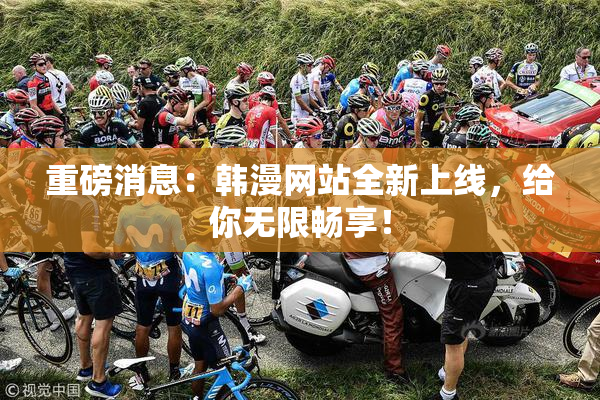 重磅消息：韩漫网站全新上线，给你无限畅享！