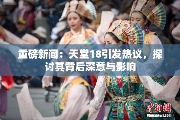 重磅新闻：天堂18引发热议，探讨其背后深意与影响