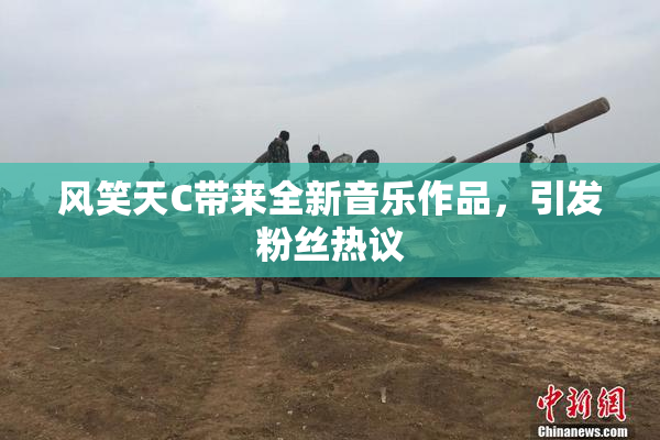 风笑天C带来全新音乐作品，引发粉丝热议