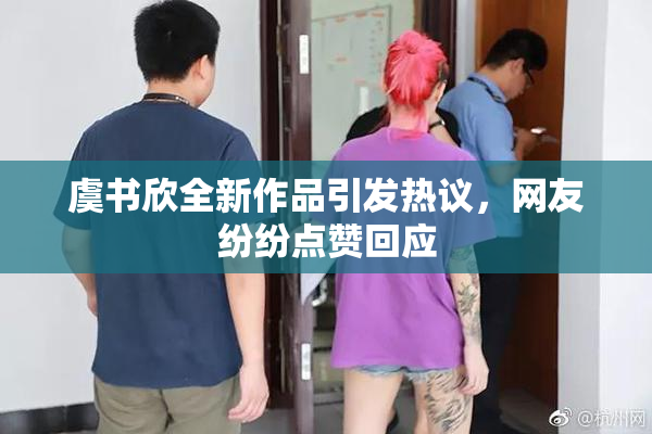 虞书欣全新作品引发热议，网友纷纷点赞回应