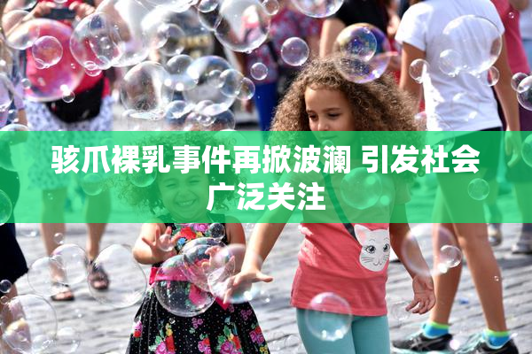 骇爪裸乳事件再掀波澜 引发社会广泛关注