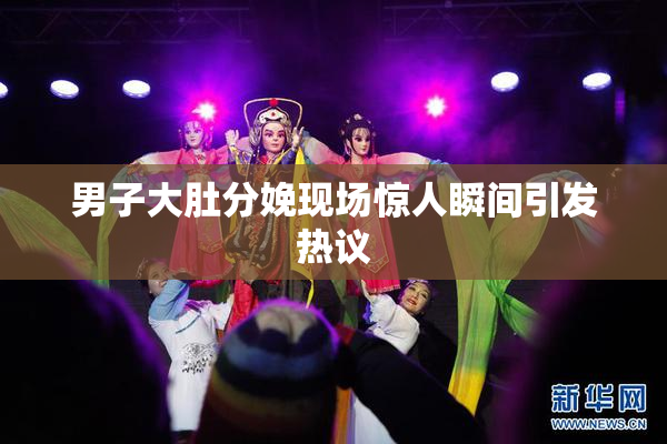 男子大肚分娩现场惊人瞬间引发热议