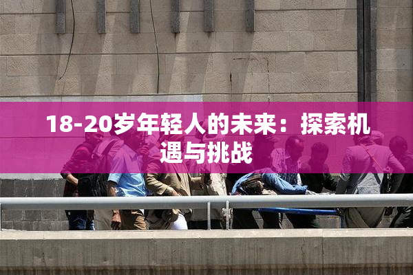 18-20岁年轻人的未来：探索机遇与挑战