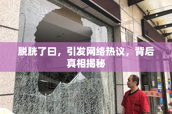 脱胱了曰，引发网络热议，背后真相揭秘