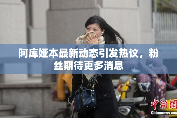 阿库娅本最新动态引发热议，粉丝期待更多消息