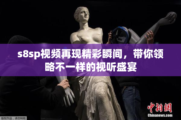 s8sp视频再现精彩瞬间，带你领略不一样的视听盛宴