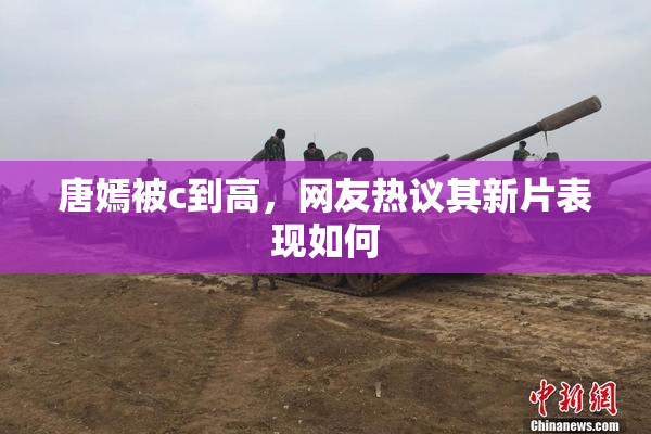 唐嫣被c到高，网友热议其新片表现如何