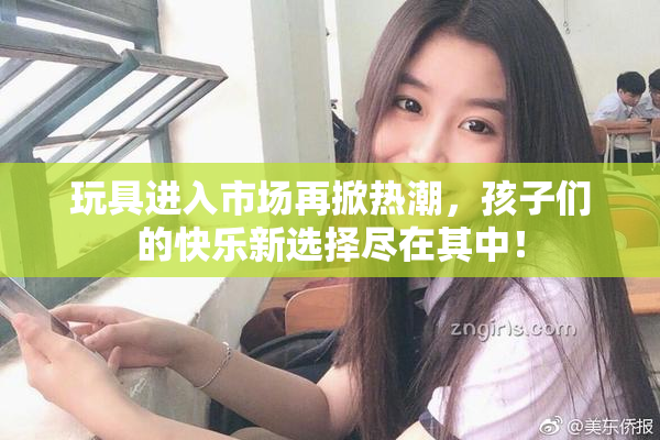 玩具进入市场再掀热潮，孩子们的快乐新选择尽在其中！