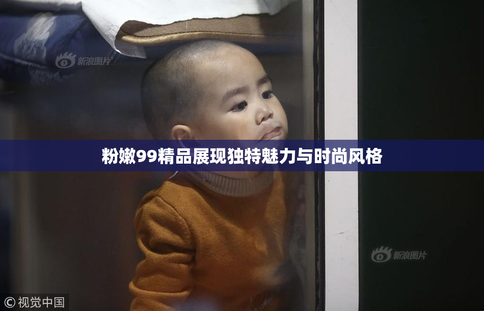 粉嫩99精品展现独特魅力与时尚风格