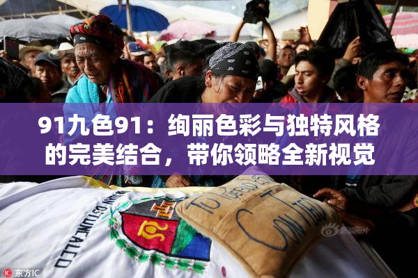 91九色91：绚丽色彩与独特风格的完美结合，带你领略全新视觉体验
