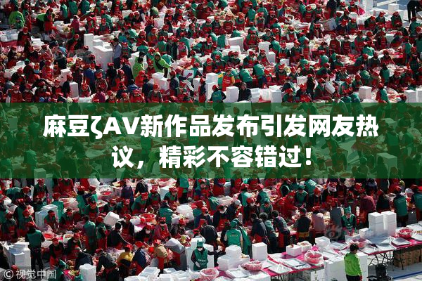麻豆ζAV新作品发布引发网友热议，精彩不容错过！