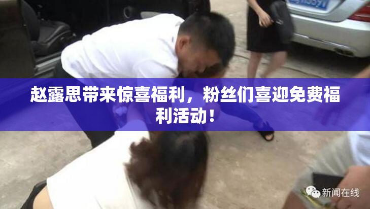 赵露思带来惊喜福利，粉丝们喜迎免费福利活动！
