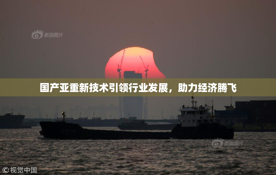国产亚重新技术引领行业发展，助力经济腾飞