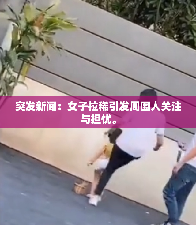 突发新闻：女子拉稀引发周围人关注与担忧。