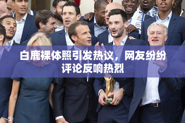 白鹿裸体照引发热议，网友纷纷评论反响热烈