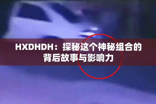 HXDHDH：探秘这个神秘组合的背后故事与影响力
