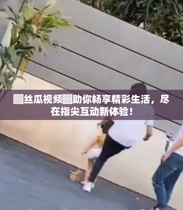 ▓丝瓜视频▓助你畅享精彩生活，尽在指尖互动新体验！